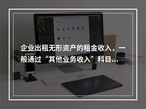 企业出租无形资产的租金收入，一般通过“其他业务收入”科目核算