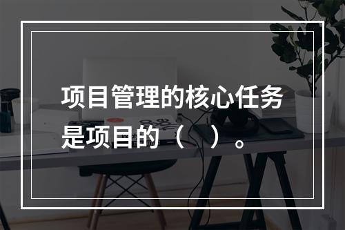 项目管理的核心任务是项目的（　）。