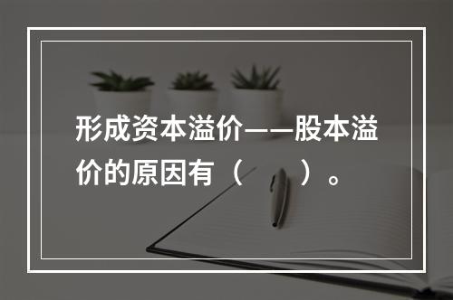 形成资本溢价——股本溢价的原因有（　　）。