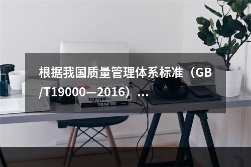 根据我国质量管理体系标准（GB/T19000—2016），工