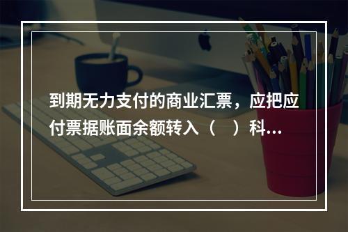 到期无力支付的商业汇票，应把应付票据账面余额转入（　）科目。