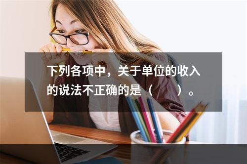 下列各项中，关于单位的收入的说法不正确的是（　　）。