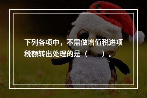 下列各项中，不需做增值税进项税额转出处理的是（　　）。