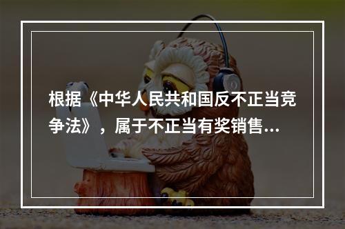 根据《中华人民共和国反不正当竞争法》，属于不正当有奖销售行为