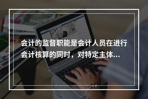 会计的监督职能是会计人员在进行会计核算的同时，对特定主体经济