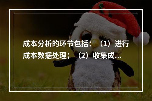 成本分析的环节包括：（1）进行成本数据处理；（2）收集成本信