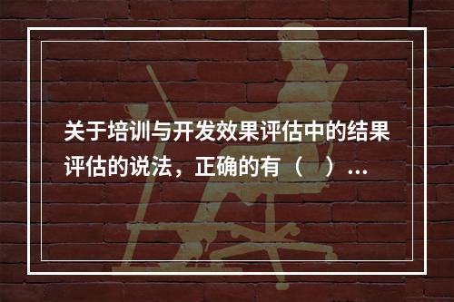 关于培训与开发效果评估中的结果评估的说法，正确的有（　）。