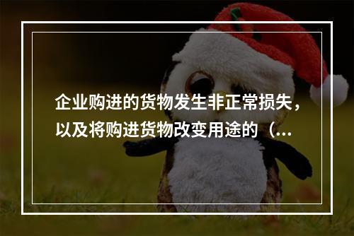 企业购进的货物发生非正常损失，以及将购进货物改变用途的（如用