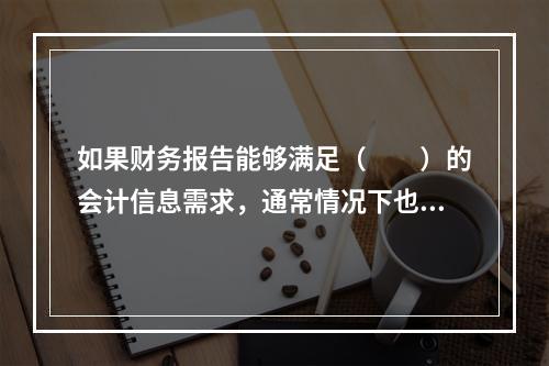 如果财务报告能够满足（　　）的会计信息需求，通常情况下也可以