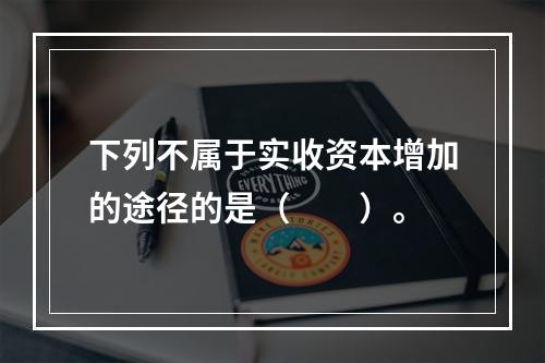 下列不属于实收资本增加的途径的是（　　）。