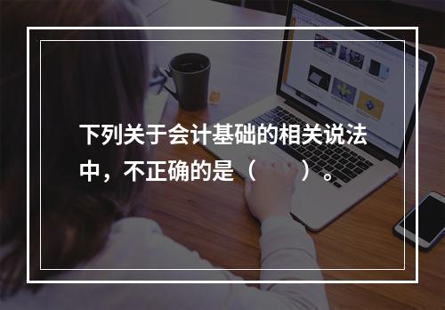 下列关于会计基础的相关说法中，不正确的是（　　）。