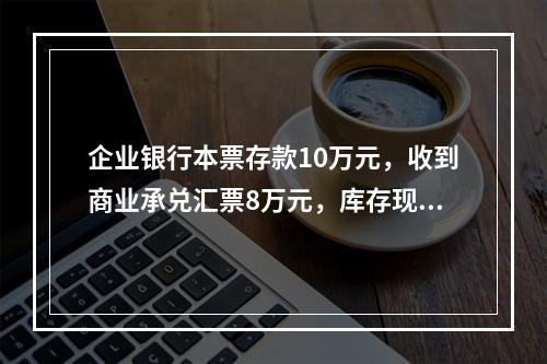 企业银行本票存款10万元，收到商业承兑汇票8万元，库存现金1