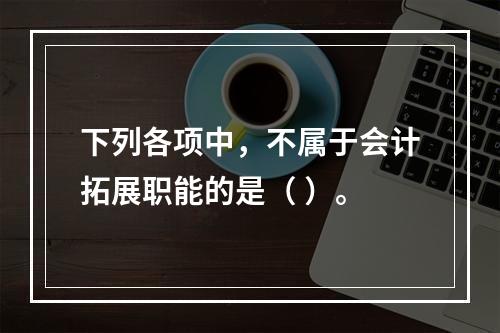 下列各项中，不属于会计拓展职能的是（ ）。