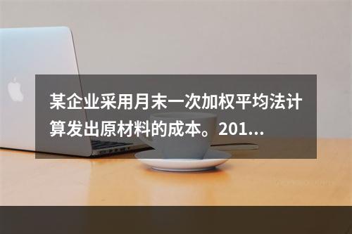 某企业采用月末一次加权平均法计算发出原材料的成本。2016年