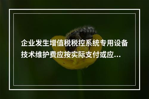 企业发生增值税税控系统专用设备技术维护费应按实际支付或应付的