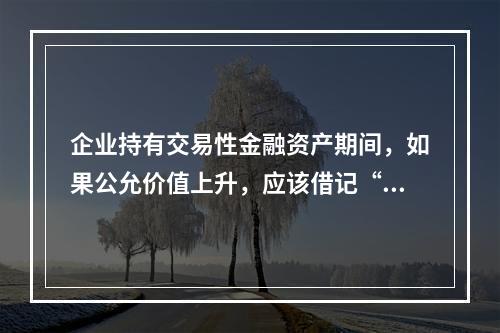 企业持有交易性金融资产期间，如果公允价值上升，应该借记“投资