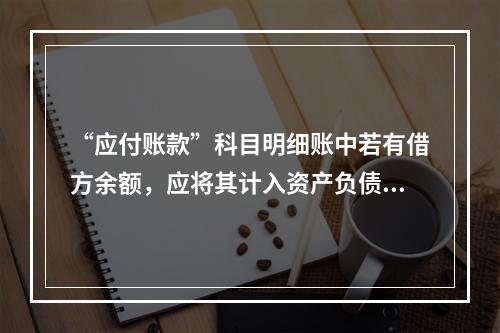 “应付账款”科目明细账中若有借方余额，应将其计入资产负债表中