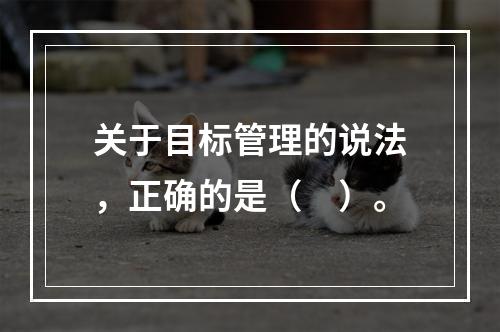 关于目标管理的说法，正确的是（　）。