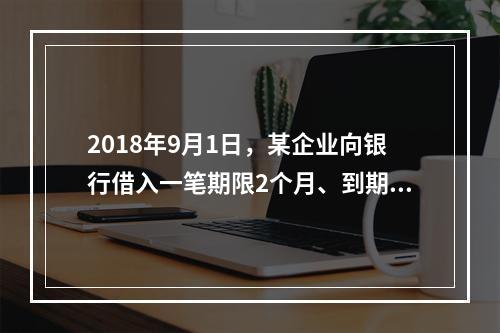 2018年9月1日，某企业向银行借入一笔期限2个月、到期一次