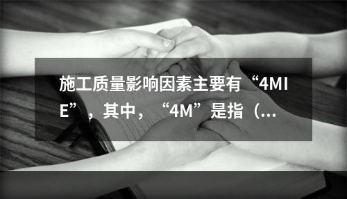 施工质量影响因素主要有“4MIE”，其中，“4M”是指（　）