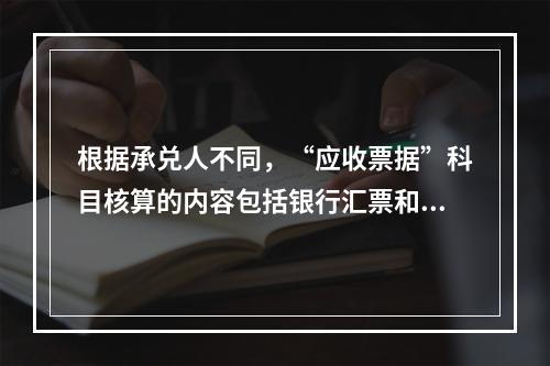 根据承兑人不同，“应收票据”科目核算的内容包括银行汇票和商业