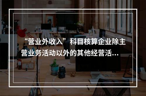 “营业外收入”科目核算企业除主营业务活动以外的其他经营活动实