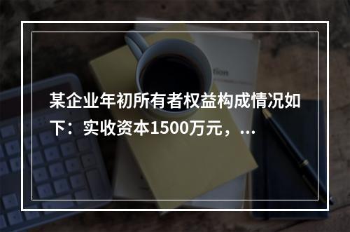 某企业年初所有者权益构成情况如下：实收资本1500万元，资本