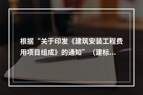 根据“关于印发《建筑安装工程费用项目组成》的通知”（建标[2