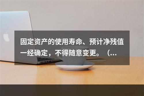 固定资产的使用寿命、预计净残值一经确定，不得随意变更。（　　