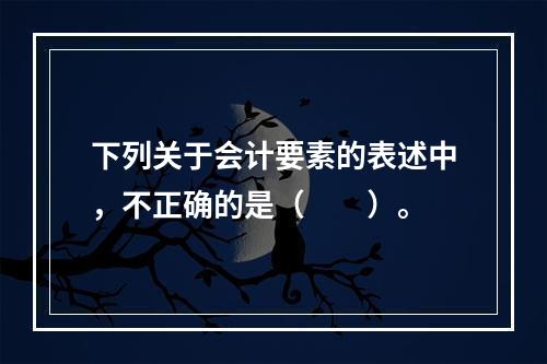 下列关于会计要素的表述中，不正确的是（　　）。