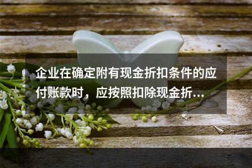 企业在确定附有现金折扣条件的应付账款时，应按照扣除现金折扣后