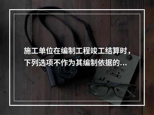 施工单位在编制工程竣工结算时，下列选项不作为其编制依据的有（