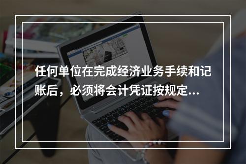 任何单位在完成经济业务手续和记账后，必须将会计凭证按规定的立