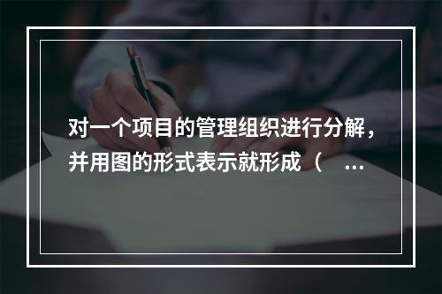 对一个项目的管理组织进行分解，并用图的形式表示就形成（　）。