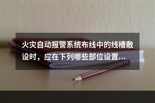 火灾自动报警系统布线中的线槽敷设时，应在下列哪些部位设置吊点