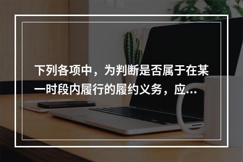 下列各项中，为判断是否属于在某一时段内履行的履约义务，应满足