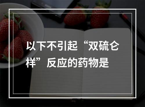 以下不引起“双硫仑样”反应的药物是