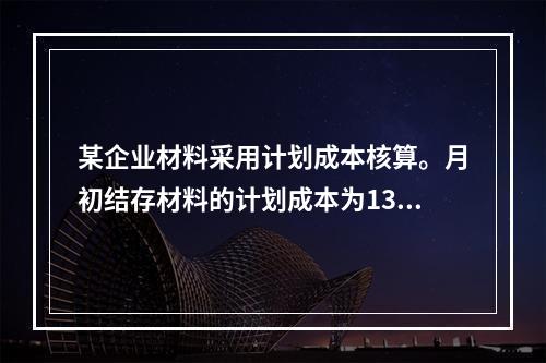 某企业材料采用计划成本核算。月初结存材料的计划成本为130万