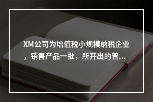 XM公司为增值税小规模纳税企业，销售产品一批，所开出的普通发