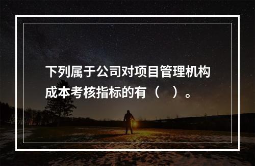 下列属于公司对项目管理机构成本考核指标的有（　）。