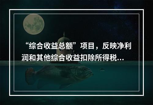 “综合收益总额”项目，反映净利润和其他综合收益扣除所得税影响