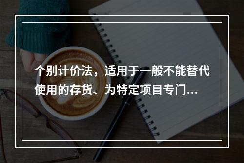 个别计价法，适用于一般不能替代使用的存货、为特定项目专门购入