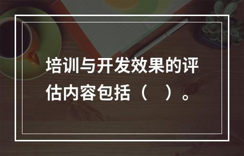 培训与开发效果的评估内容包括（　）。