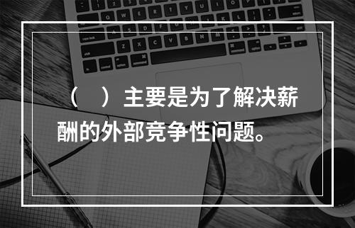 （　）主要是为了解决薪酬的外部竞争性问题。