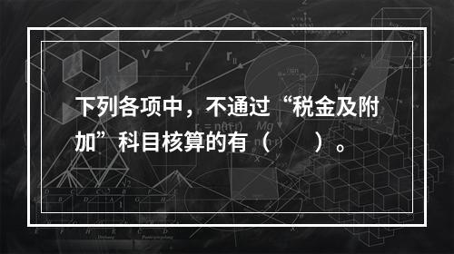 下列各项中，不通过“税金及附加”科目核算的有（　　）。