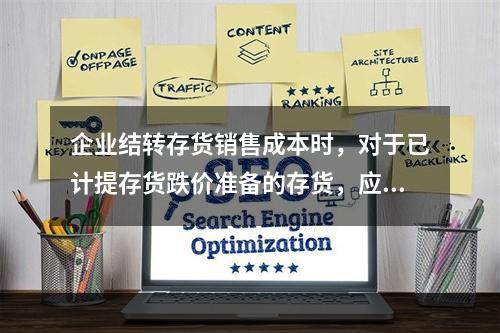 企业结转存货销售成本时，对于已计提存货跌价准备的存货，应借记