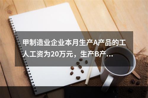 甲制造业企业本月生产A产品的工人工资为20万元，生产B产品的