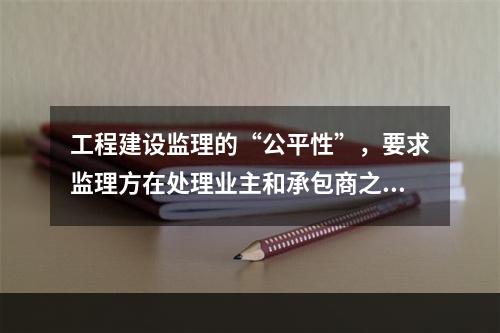 工程建设监理的“公平性”，要求监理方在处理业主和承包商之间的