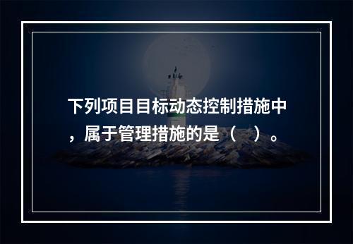 下列项目目标动态控制措施中，属于管理措施的是（　）。