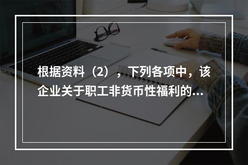 根据资料（2），下列各项中，该企业关于职工非货币性福利的处理